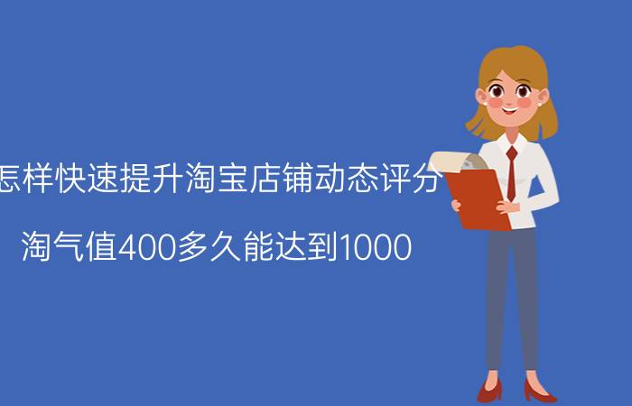 怎样快速提升淘宝店铺动态评分 淘气值400多久能达到1000？